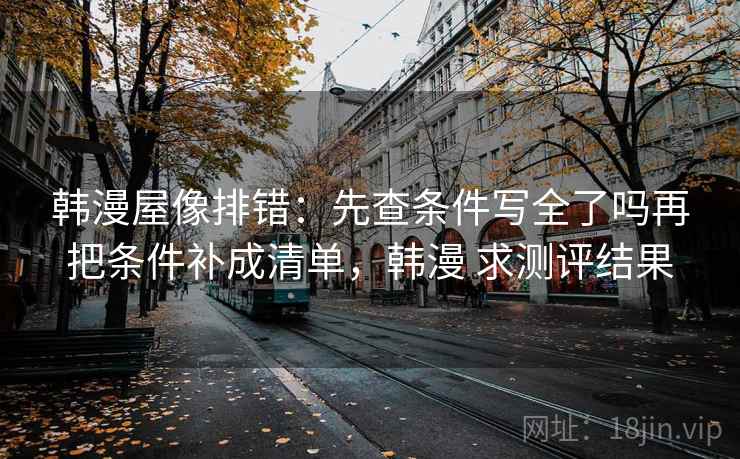 韩漫屋像排错：先查条件写全了吗再把条件补成清单，韩漫 求测评结果