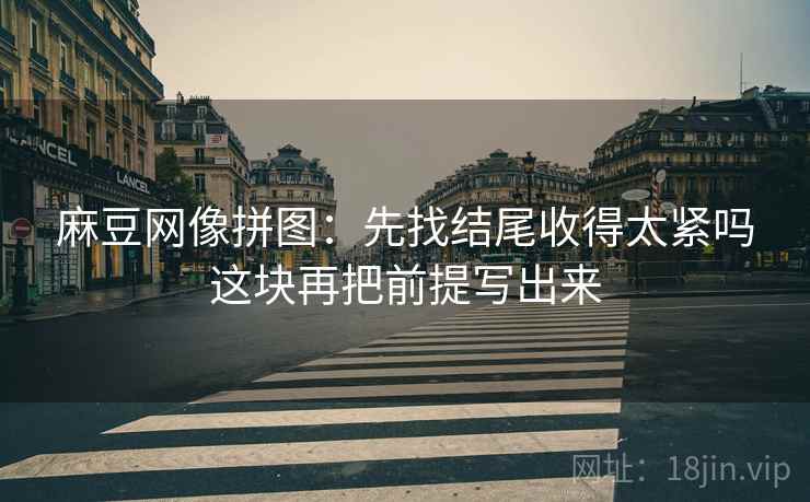 麻豆网像拼图：先找结尾收得太紧吗这块再把前提写出来
