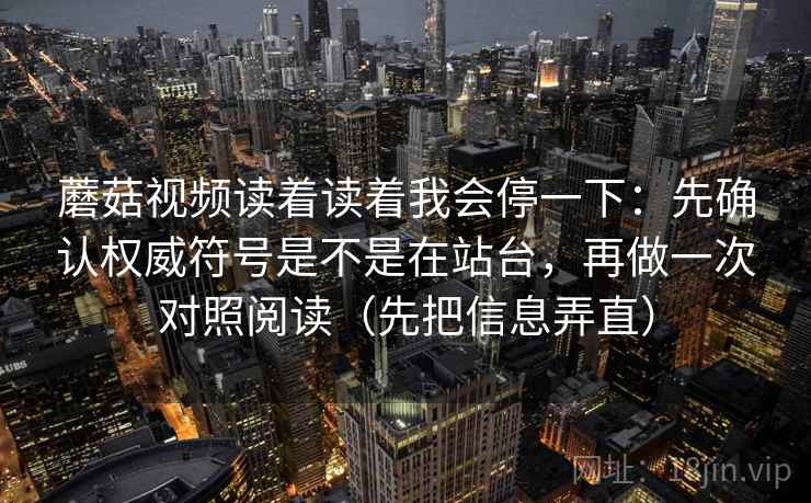 蘑菇视频读着读着我会停一下：先确认权威符号是不是在站台，再做一次对照阅读（先把信息弄直）