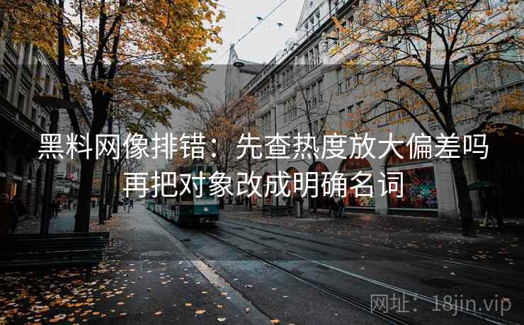 黑料网像排错：先查热度放大偏差吗再把对象改成明确名词