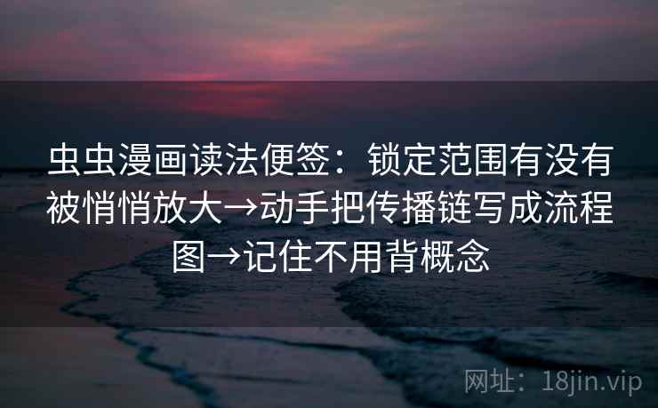 虫虫漫画读法便签：锁定范围有没有被悄悄放大→动手把传播链写成流程图→记住不用背概念