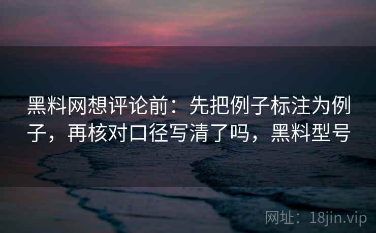 黑料网想评论前:先把例子标注为例子,再核对口径写清了吗,黑料型号 黑料网想评论前:先把例子标注为例子,再核对口径写清了吗,黑料型号