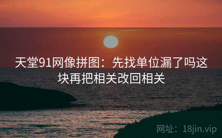 天堂91网像拼图：先找单位漏了吗这块再把相关改回相关
