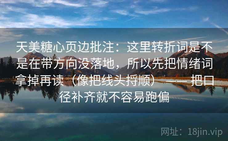 天美糖心页边批注：这里转折词是不是在带方向没落地，所以先把情绪词拿掉再读（像把线头捋顺） —— 把口径补齐就不容易跑偏