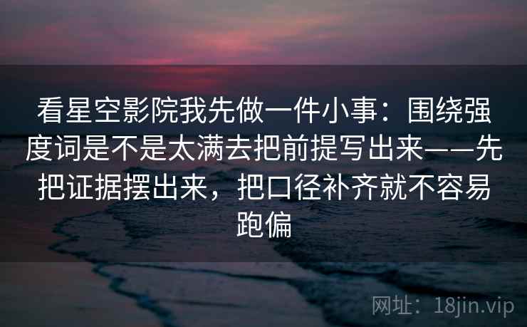 看星空影院我先做一件小事:围绕强度词是不是太满去把前提写出来——先把证据摆出来,把口径补齐就不容易跑偏 看星空影院我先做一件小事:围绕强度词是不是太满去把前提写出来——先把证据摆出来,把口径补齐就不容易跑偏