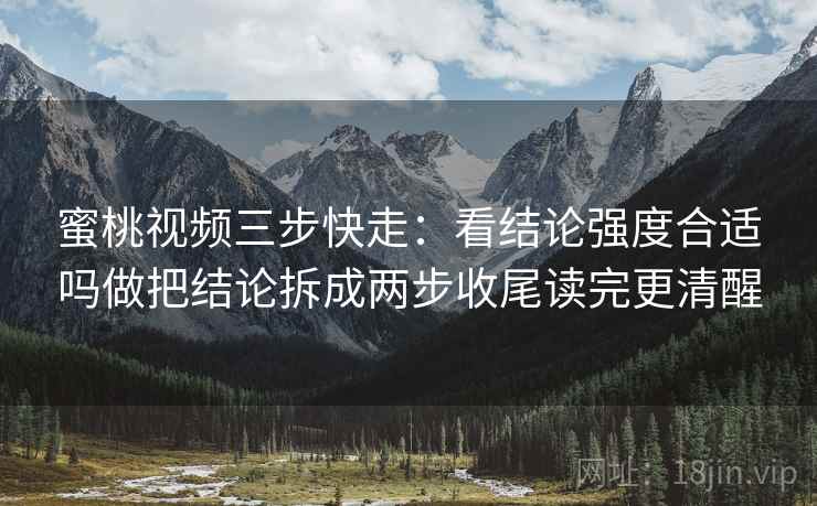 蜜桃视频三步快走:看结论强度合适吗做把结论拆成两步收尾读完更清醒 蜜桃视频三步快走:看结论强度合适吗做把结论拆成两步收尾读完更清醒