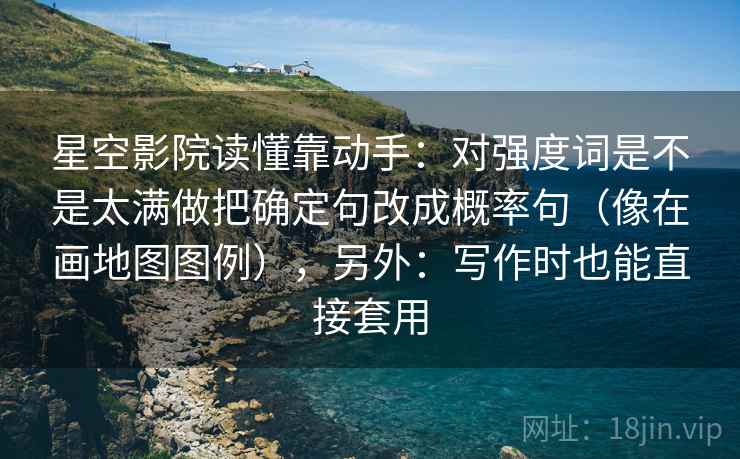 星空影院读懂靠动手：对强度词是不是太满做把确定句改成概率句（像在画地图图例），另外：写作时也能直接套用