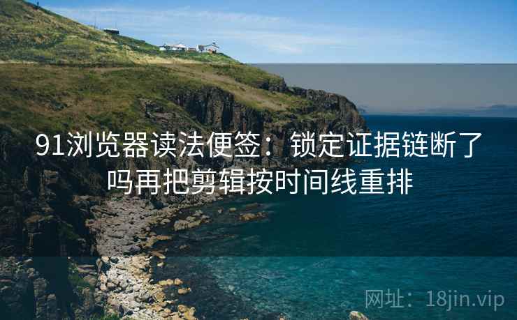 91浏览器读法便签:锁定证据链断了吗再把剪辑按时间线重排 91浏览器读法便签:锁定证据链断了吗再把剪辑按时间线重排
