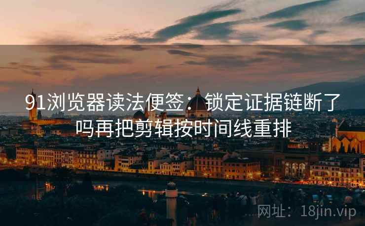 91浏览器读法便签:锁定证据链断了吗再把剪辑按时间线重排 91浏览器读法便签:锁定证据链断了吗再把剪辑按时间线重排