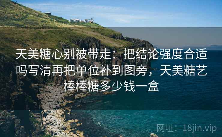 天美糖心别被带走:把结论强度合适吗写清再把单位补到图旁,天美糖艺棒棒糖多少钱一盒 天美糖心别被带走:把结论强度合适吗写清再把单位补到图旁,天美糖艺棒棒糖多少钱一盒