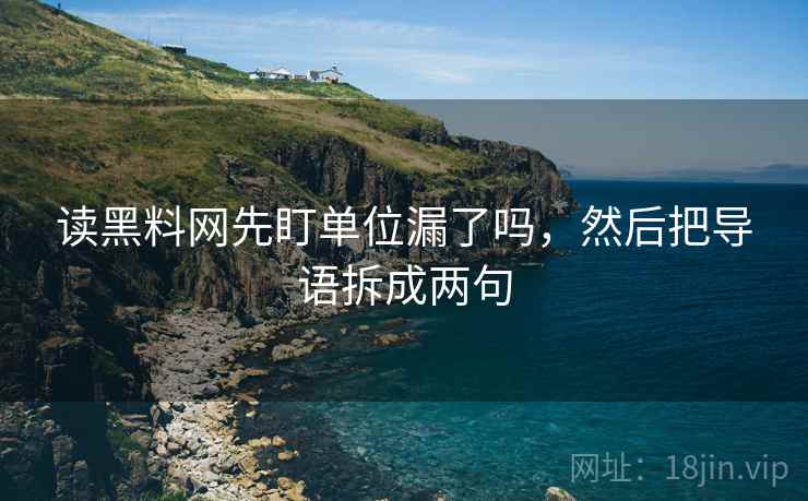 读黑料网先盯单位漏了吗，然后把导语拆成两句