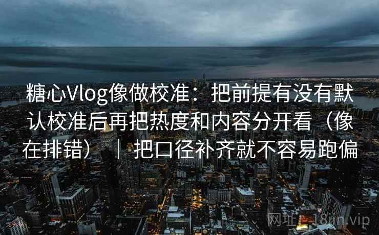 糖心Vlog像做校准：把前提有没有默认校准后再把热度和内容分开看（像在排错） ｜ 把口径补齐就不容易跑偏