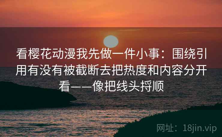 看樱花动漫我先做一件小事：围绕引用有没有被截断去把热度和内容分开看——像把线头捋顺