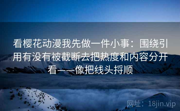 看樱花动漫我先做一件小事：围绕引用有没有被截断去把热度和内容分开看——像把线头捋顺
