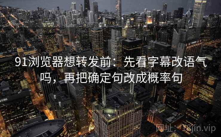 91浏览器想转发前：先看字幕改语气吗，再把确定句改成概率句