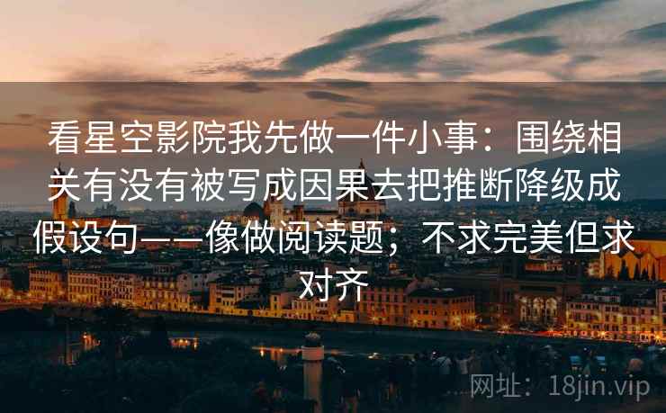 看星空影院我先做一件小事：围绕相关有没有被写成因果去把推断降级成假设句——像做阅读题；不求完美但求对齐