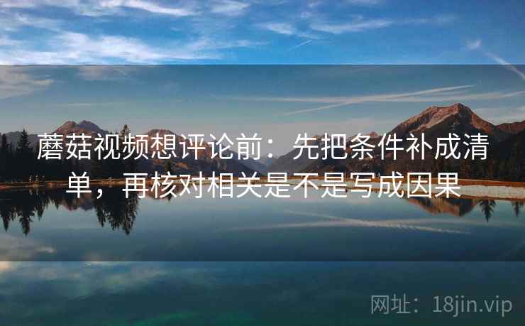 蘑菇视频想评论前:先把条件补成清单,再核对相关是不是写成因果 蘑菇视频想评论前:先把条件补成清单,再核对相关是不是写成因果