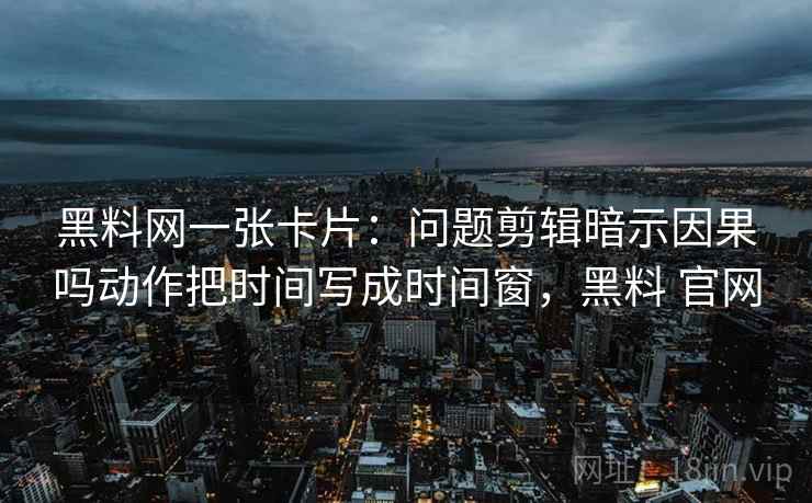 黑料网一张卡片：问题剪辑暗示因果吗动作把时间写成时间窗，黑料 官网
