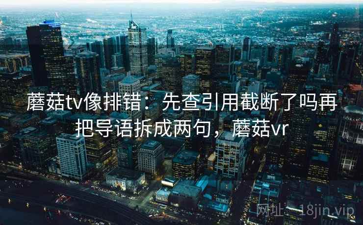 蘑菇tv像排错:先查引用截断了吗再把导语拆成两句,蘑菇vr 蘑菇tv像排错:先查引用截断了吗再把导语拆成两句,蘑菇vr