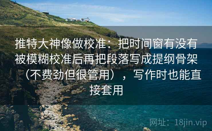 推特大神像做校准：把时间窗有没有被模糊校准后再把段落写成提纲骨架（不费劲但很管用），写作时也能直接套用