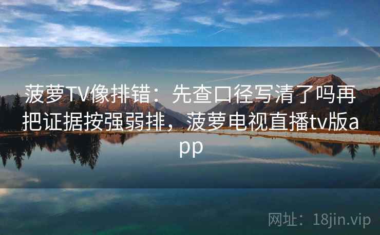 菠萝TV像排错：先查口径写清了吗再把证据按强弱排，菠萝电视直播tv版app