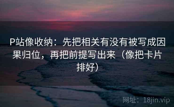 P站像收纳:先把相关有没有被写成因果归位,再把前提写出来(像把卡片排好) P站像收纳:先把相关有没有被写成因果归位,再把前提写出来(像把卡片排好)