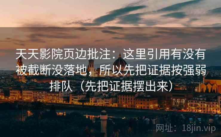 天天影院页边批注:这里引用有没有被截断没落地,所以先把证据按强弱排队(先把证据摆出来) 天天影院页边批注:这里引用有没有被截断没落地,所以先把证据按强弱排队(先把证据摆出来)