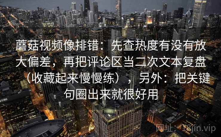 蘑菇视频像排错：先查热度有没有放大偏差，再把评论区当二次文本复盘（收藏起来慢慢练），另外：把关键句圈出来就很好用