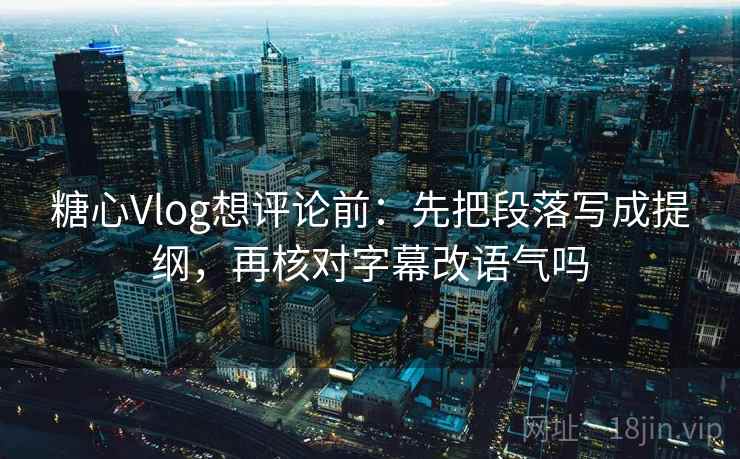 糖心Vlog想评论前:先把段落写成提纲,再核对字幕改语气吗 糖心Vlog想评论前:先把段落写成提纲,再核对字幕改语气吗