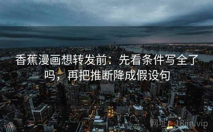 香蕉漫画想转发前:先看条件写全了吗,再把推断降成假设句 香蕉漫画想转发前:先看条件写全了吗,再把推断降成假设句