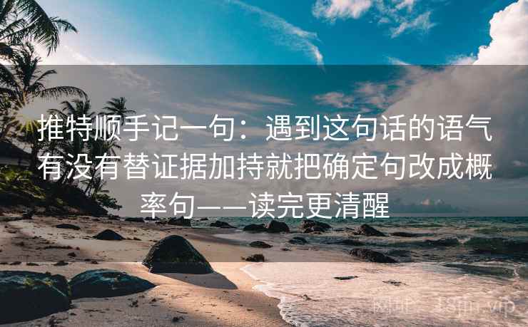推特顺手记一句:遇到这句话的语气有没有替证据加持就把确定句改成概率句——读完更清醒 推特顺手记一句:遇到这句话的语气有没有替证据加持就把确定句改成概率句——读完更清醒