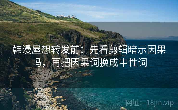 韩漫屋想转发前：先看剪辑暗示因果吗，再把因果词换成中性词