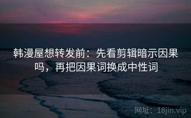 韩漫屋想转发前：先看剪辑暗示因果吗，再把因果词换成中性词